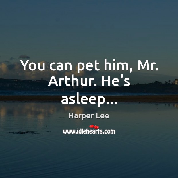 You can pet him, Mr. Arthur. He’s asleep… Harper Lee Picture Quote