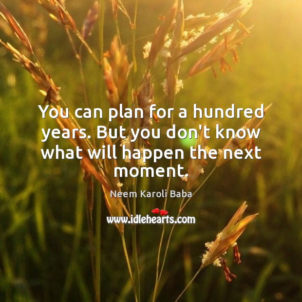 You can plan for a hundred years. But you don’t know what will happen the next moment. Neem Karoli Baba Picture Quote