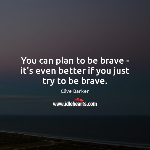 You can plan to be brave – it’s even better if you just try to be brave. Image