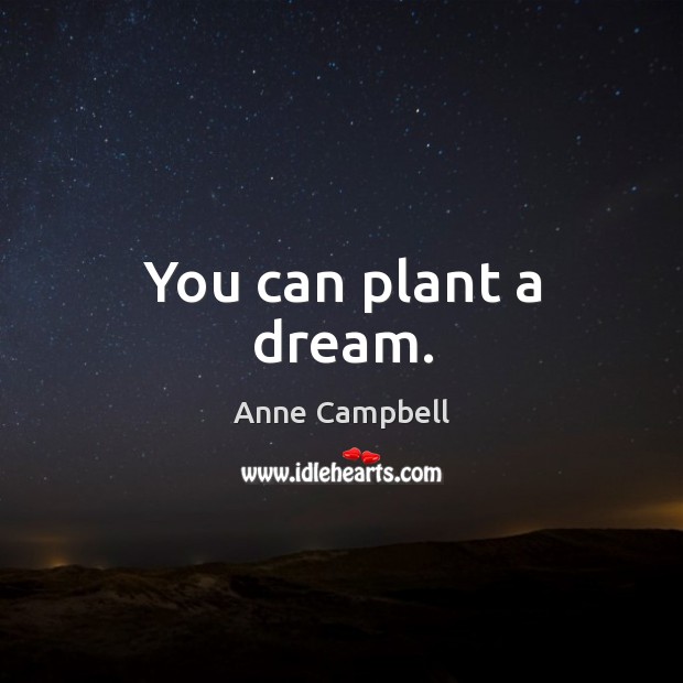 You can plant a dream. Anne Campbell Picture Quote