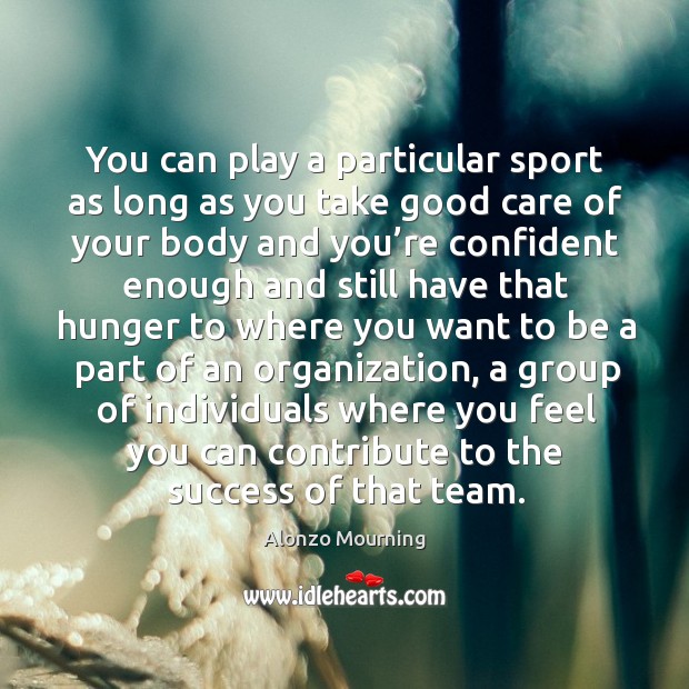 You can play a particular sport as long as you take good care of your body and you’re confident enough and Alonzo Mourning Picture Quote