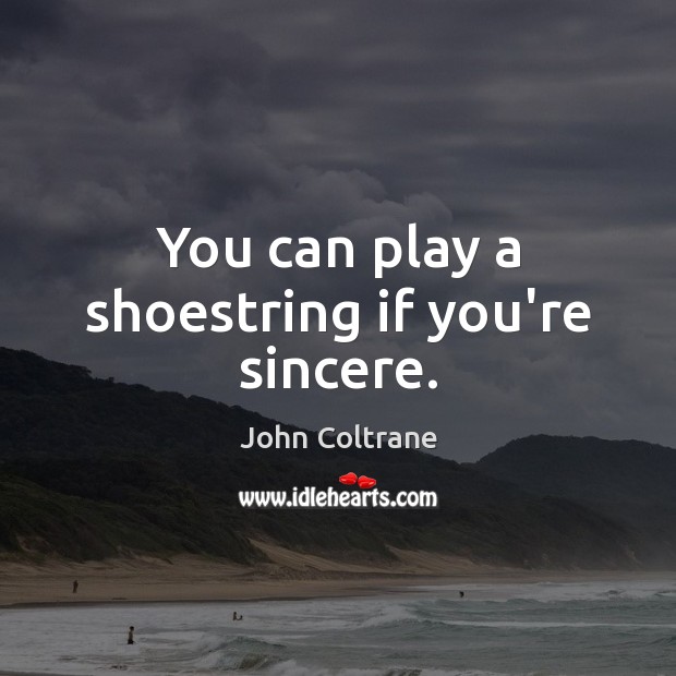 You can play a shoestring if you’re sincere. John Coltrane Picture Quote