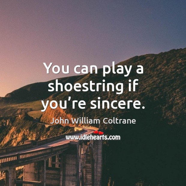You can play a shoestring if you’re sincere. John William Coltrane Picture Quote