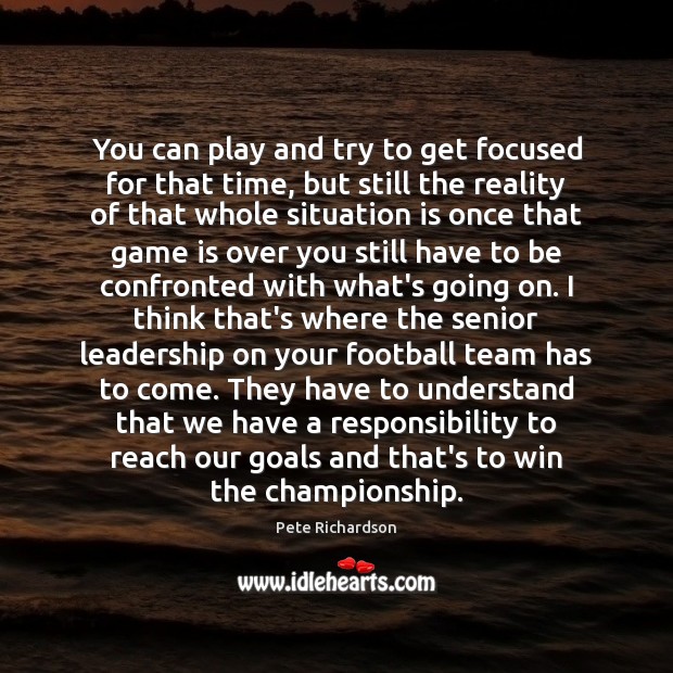 You can play and try to get focused for that time, but Pete Richardson Picture Quote