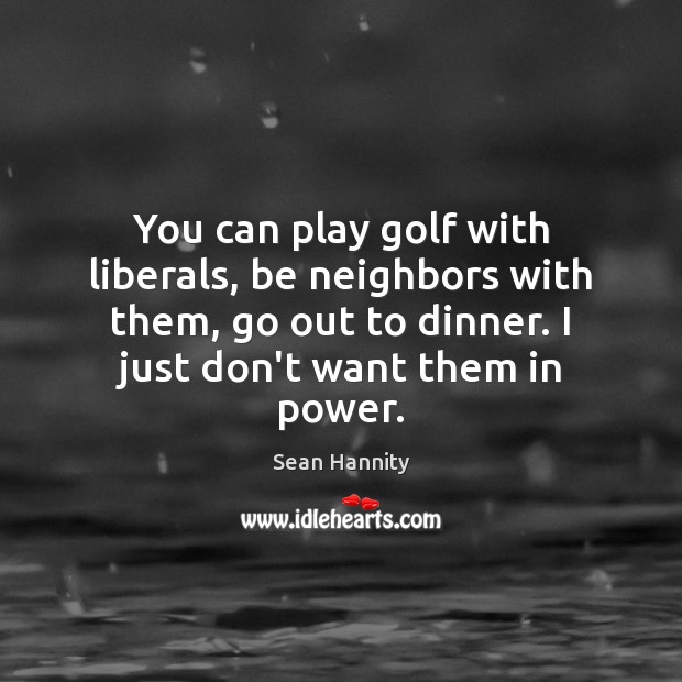 You can play golf with liberals, be neighbors with them, go out Sean Hannity Picture Quote