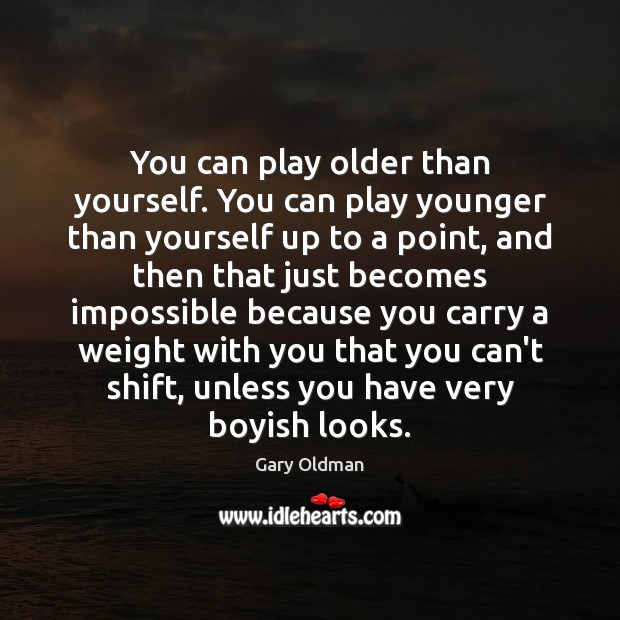 You can play older than yourself. You can play younger than yourself Gary Oldman Picture Quote