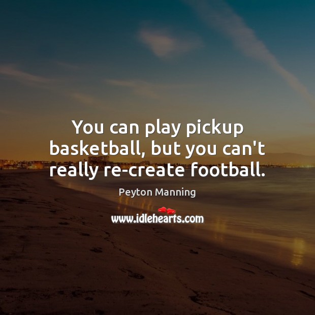 You can play pickup basketball, but you can’t really re-create football. Peyton Manning Picture Quote