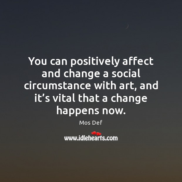 You can positively affect and change a social circumstance with art, and Mos Def Picture Quote