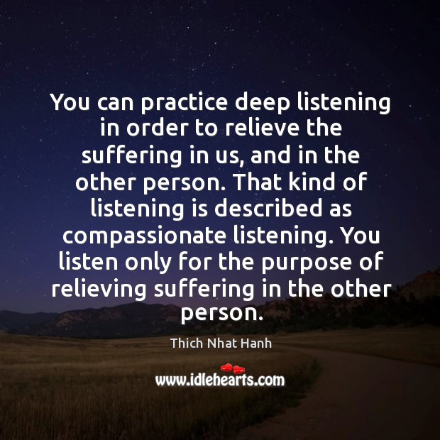 You can practice deep listening in order to relieve the suffering in us, and in the other person. Practice Quotes Image