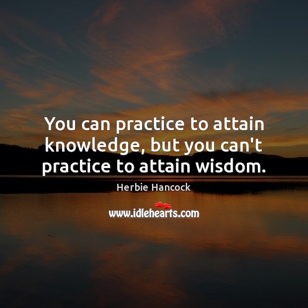 You can practice to attain knowledge, but you can’t practice to attain wisdom. Image