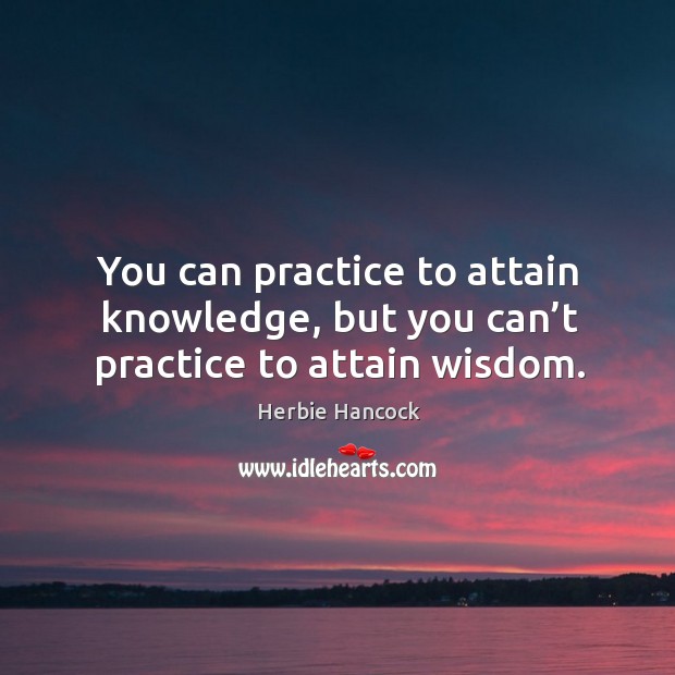 You can practice to attain knowledge, but you can’t practice to attain wisdom. Herbie Hancock Picture Quote