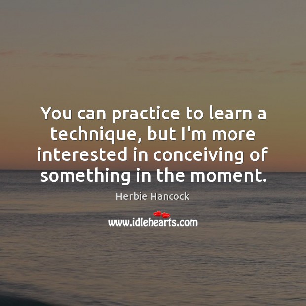 You can practice to learn a technique, but I’m more interested in Herbie Hancock Picture Quote