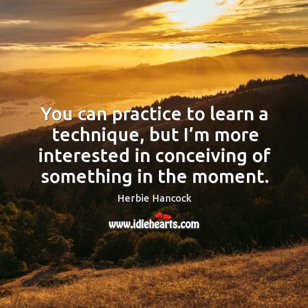 You can practice to learn a technique, but I’m more interested in conceiving of something in the moment. Herbie Hancock Picture Quote
