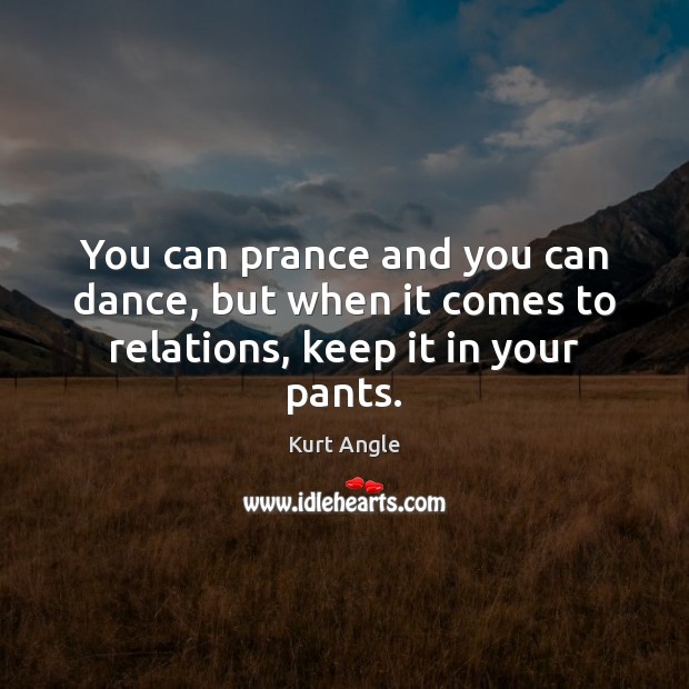 You can prance and you can dance, but when it comes to relations, keep it in your pants. Kurt Angle Picture Quote