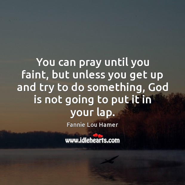 You can pray until you faint, but unless you get up and Fannie Lou Hamer Picture Quote