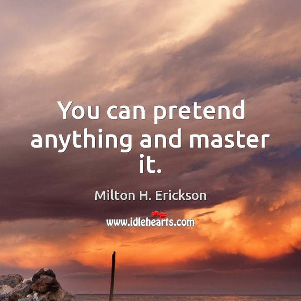 You can pretend anything and master it. Milton H. Erickson Picture Quote