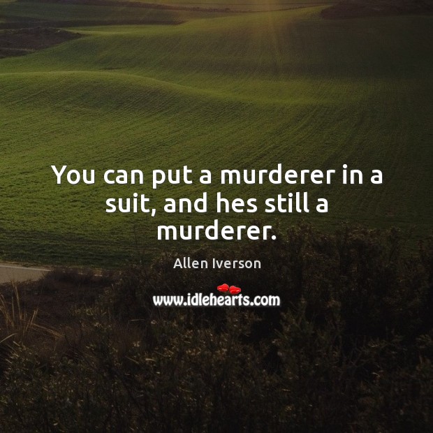 You can put a murderer in a suit, and hes still a murderer. Allen Iverson Picture Quote