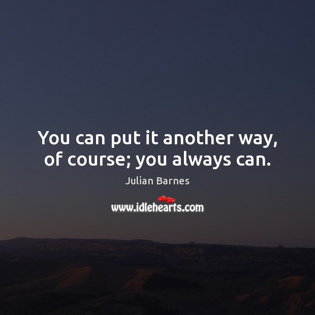You can put it another way, of course; you always can. Julian Barnes Picture Quote