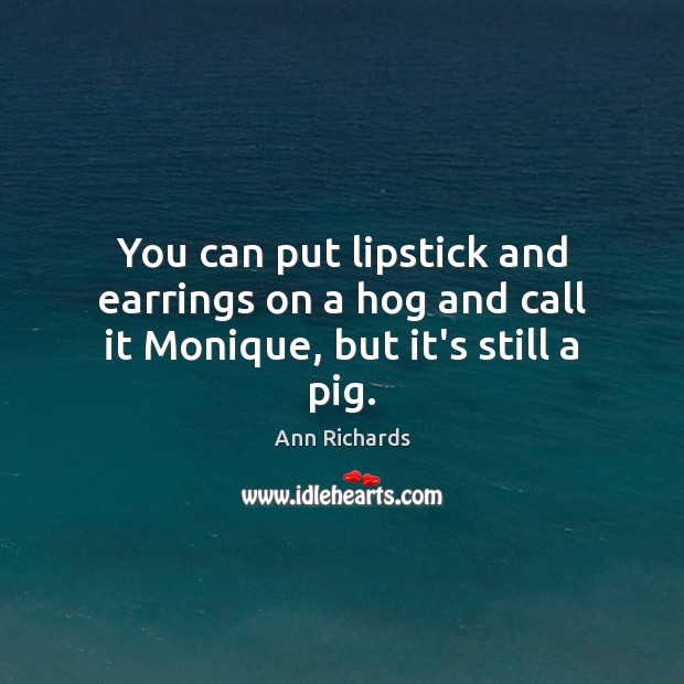 You can put lipstick and earrings on a hog and call it Monique, but it’s still a pig. Ann Richards Picture Quote