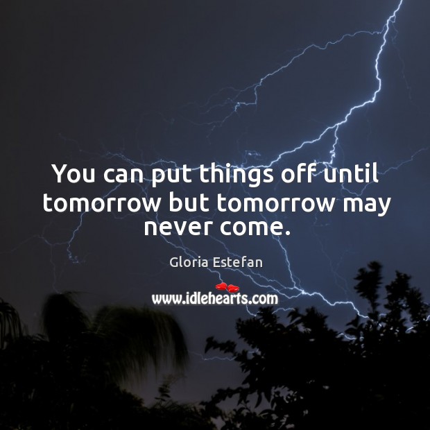 You can put things off until tomorrow but tomorrow may never come. Image