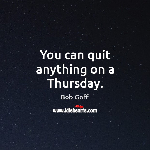 You can quit anything on a Thursday. Bob Goff Picture Quote