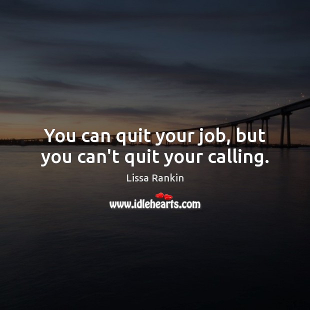 You can quit your job, but you can’t quit your calling. Image