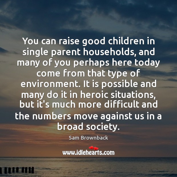 You can raise good children in single parent households, and many of Sam Brownback Picture Quote