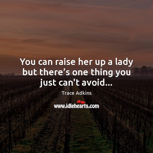 You can raise her up a lady but there’s one thing you just can’t avoid… Trace Adkins Picture Quote