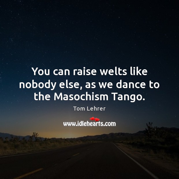 You can raise welts like nobody else, as we dance to the Masochism Tango. Tom Lehrer Picture Quote