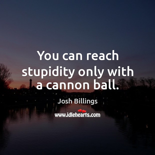 You can reach stupidity only with a cannon ball. Josh Billings Picture Quote