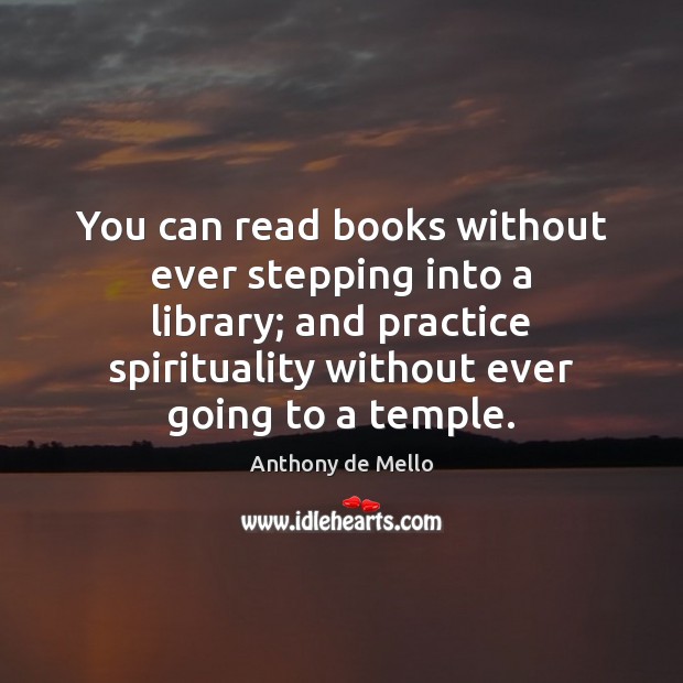 You can read books without ever stepping into a library; and practice Anthony de Mello Picture Quote