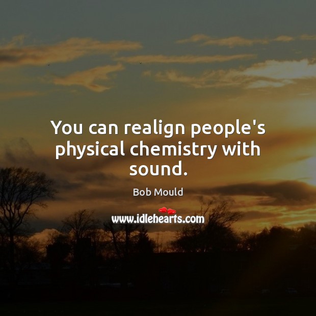 You can realign people’s physical chemistry with sound. Bob Mould Picture Quote