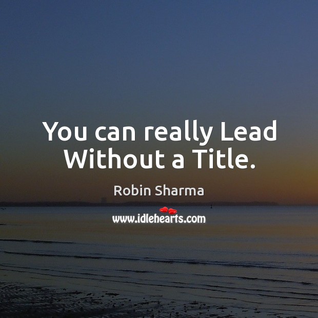 You can really Lead Without a Title. Robin Sharma Picture Quote