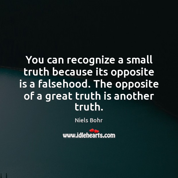 You can recognize a small truth because its opposite is a falsehood. Niels Bohr Picture Quote
