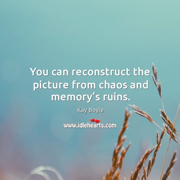 You can reconstruct the picture from chaos and memory’s ruins. Kay Boyle Picture Quote