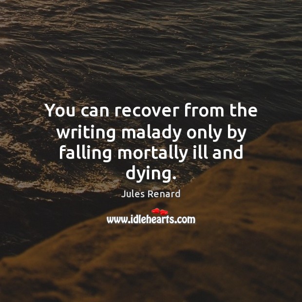 You can recover from the writing malady only by falling mortally ill and dying. Image