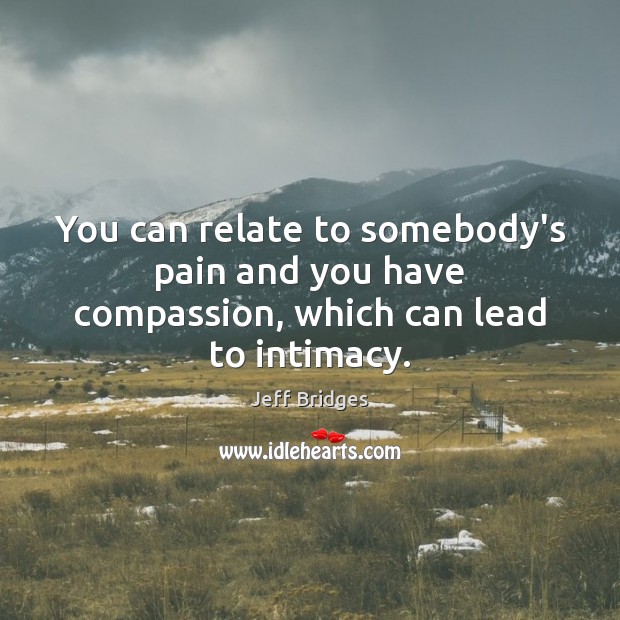 You can relate to somebody’s pain and you have compassion, which can lead to intimacy. Image