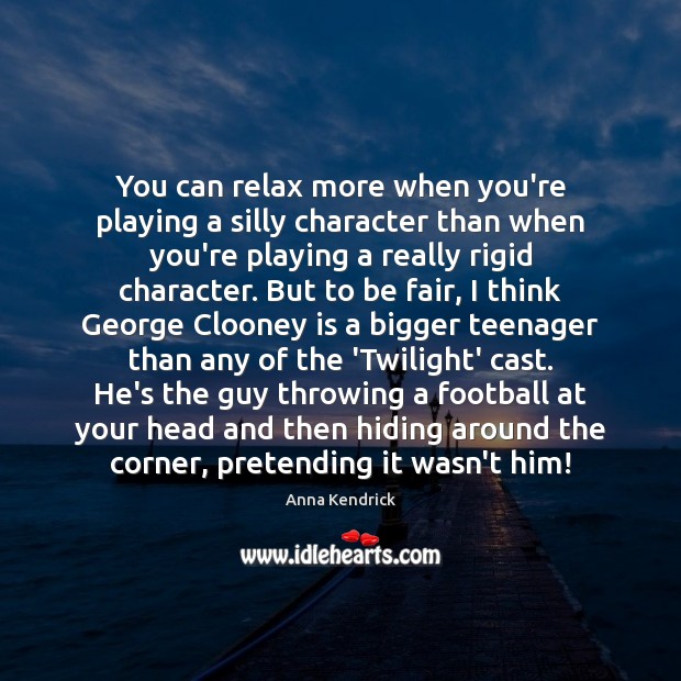 You can relax more when you're playing a silly than when -
