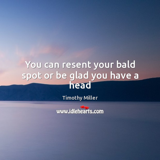 You can resent your bald spot or be glad you have a head Timothy Miller Picture Quote