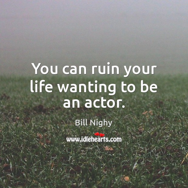 You can ruin your life wanting to be an actor. Bill Nighy Picture Quote