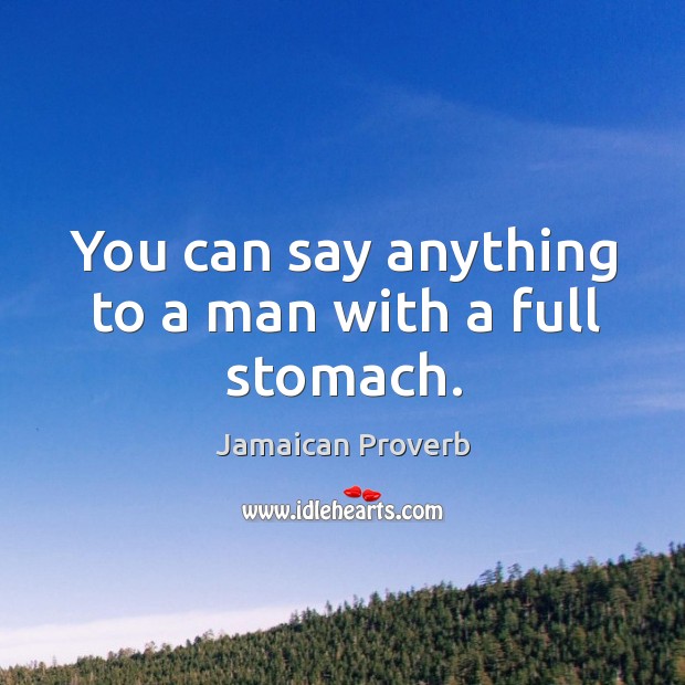 You can say anything to a man with a full stomach. Jamaican Proverbs Image