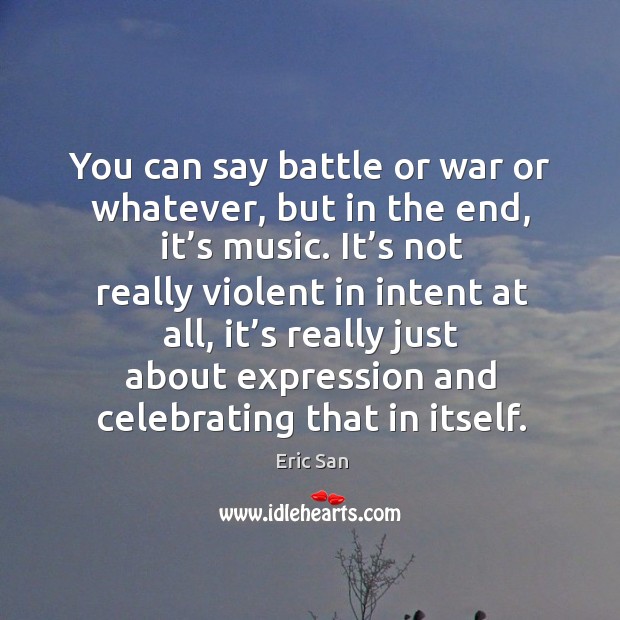 You can say battle or war or whatever, but in the end, it’s music. Eric San Picture Quote