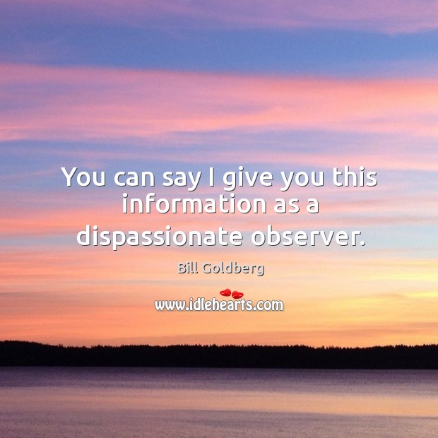 You can say I give you this information as a dispassionate observer. Bill Goldberg Picture Quote