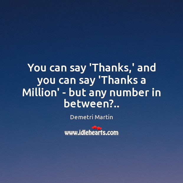 You can say ‘Thanks,’ and you can say ‘Thanks a Million’ – but any number in between?.. Demetri Martin Picture Quote