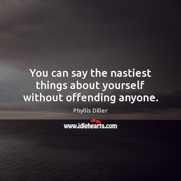 You can say the nastiest things about yourself without offending anyone. Phyllis Diller Picture Quote