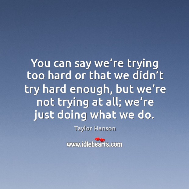 You can say we’re trying too hard or that we didn’t try hard enough, but we’re not trying at all; we’re just doing what we do. Taylor Hanson Picture Quote