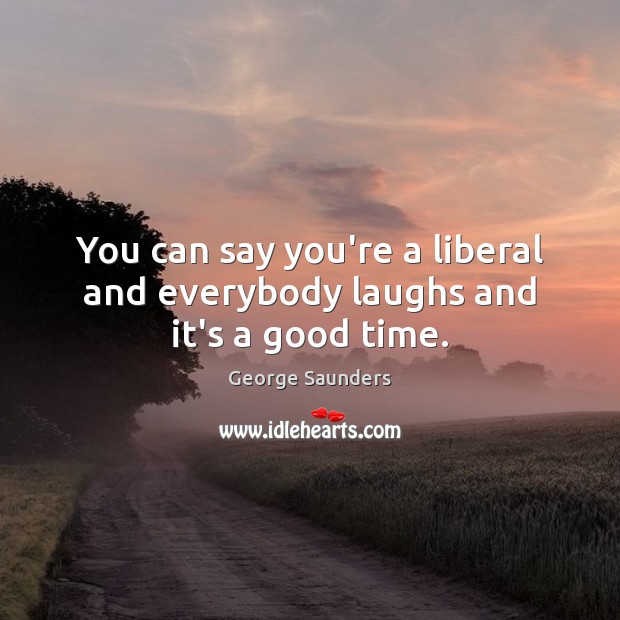 You can say you’re a liberal and everybody laughs and it’s a good time. George Saunders Picture Quote