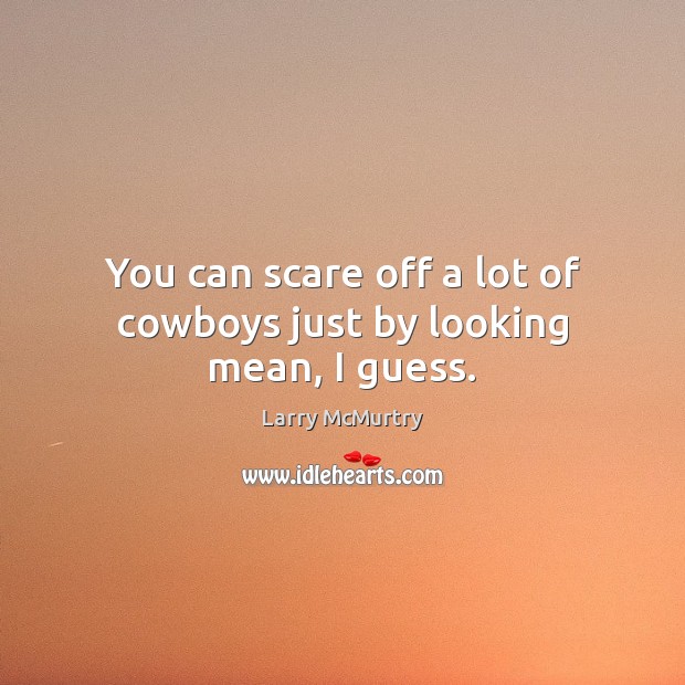 You can scare off a lot of cowboys just by looking mean, I guess. Larry McMurtry Picture Quote