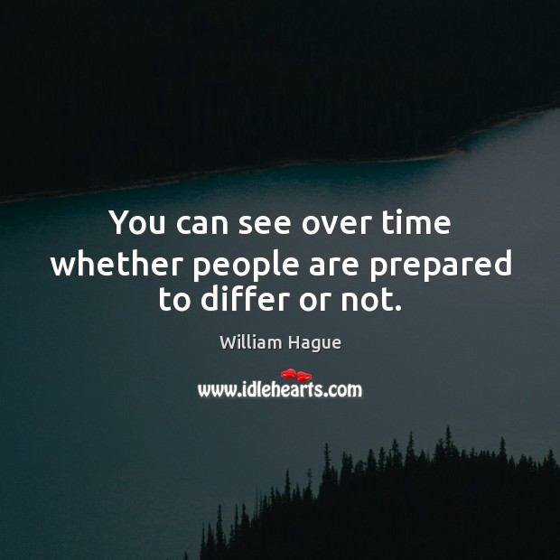 You can see over time whether people are prepared to differ or not. William Hague Picture Quote
