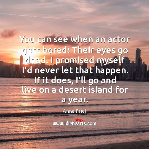 You can see when an actor gets bored: their eyes go dead. I promised myself I’d never let that happen. Anna Friel Picture Quote